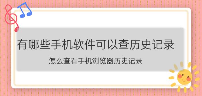 有哪些手机软件可以查历史记录 怎么查看手机浏览器历史记录？